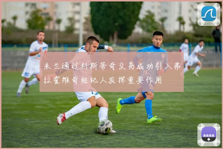 米兰通过科斯蒂奇交易成功引入弗拉霍维奇经纪人发挥重要作用