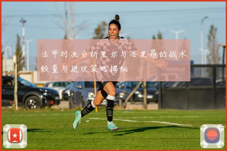 法甲对决分析里尔与洛里昂的战术较量与进攻策略揭秘