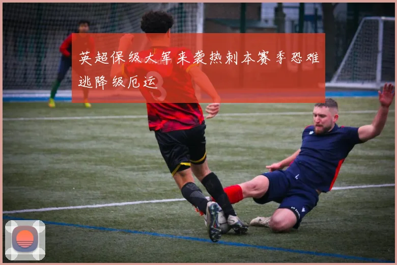 英超保级大军来袭热刺本赛季恐难逃降级厄运