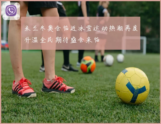 米兰冬奥会临近冰雪运动热潮再度升温全民期待盛会来临