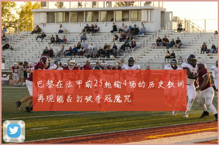 巴黎在法甲前25轮输4场的历史教训再现能否打破夺冠魔咒