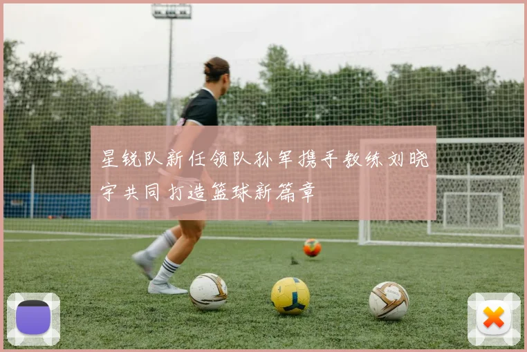 星锐队新任领队孙军携手教练刘晓宇共同打造篮球新篇章